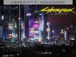 在赛博朋克 2077 中，如何达成完美结局？