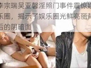 李宗瑞吴亚馨淫照门事件震惊娱乐圈，揭示了娱乐圈光鲜亮丽背后的阴暗面