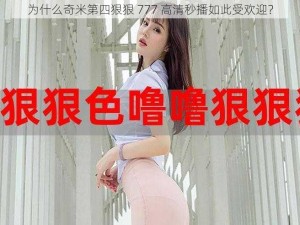 为什么奇米第四狠狠 777 高清秒播如此受欢迎？