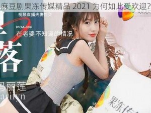 麻豆剧果冻传媒精品 2021 为何如此受欢迎？