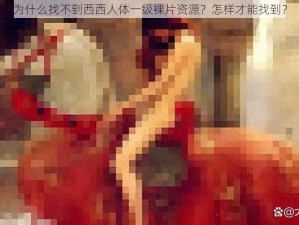 为什么找不到西西人体一级裸片资源？怎样才能找到？