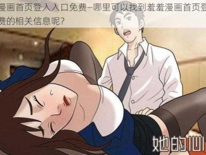 羞羞漫画首页登入入口免费—哪里可以找到羞羞漫画首页登入入口免费的相关信息呢？