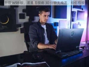 全新升级 W98 版，差差差很疼 30 分钟无掩盖，给你极致体验