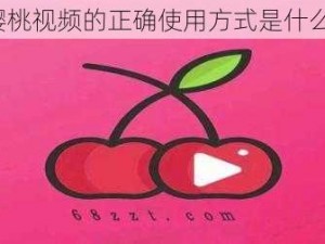 樱桃视频的正确使用方式是什么？