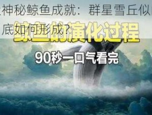 探索神秘鲸鱼成就：群星雪丘似的鲸鱼到底如何形成？