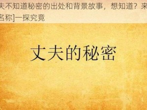 丈夫不知道秘密的出处和背景故事，想知道？来[产品名称]一探究竟