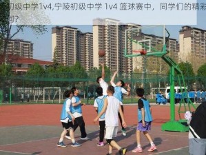 宁陵初级中学1v4,宁陵初级中学 1v4 篮球赛中，同学们的精彩表现如何？