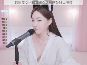 韩国美女主播直播介绍最新款时尚服装