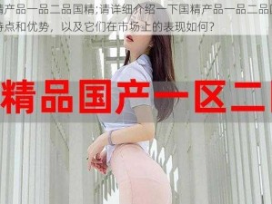 国精产品一品二品国精;请详细介绍一下国精产品一品二品国精的特点和优势，以及它们在市场上的表现如何？