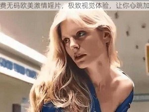 免费无码欧美激情婬片，极致视觉体验，让你心跳加速