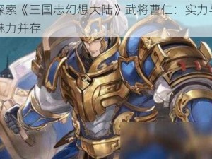 探索《三国志幻想大陆》武将曹仁：实力与魅力并存