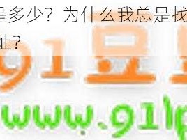 91 视频网最新网址是多少？为什么我总是找不到？怎样才能找到最新的 91 视频网网址？