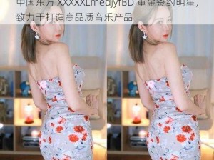 中国东方 XXXXXLmedjyfBD 重金签约明星，致力于打造高品质音乐产品