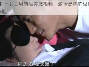 4P 一女三男前后夹激视频：激情燃烧的极致体验