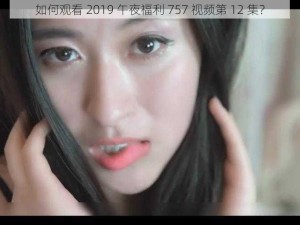 如何观看 2019 午夜福利 757 视频第 12 集？