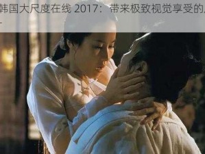 r 级韩国大尺度在线 2017：带来极致视觉享受的成人影片