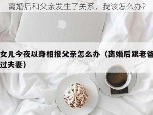 离婚后和父亲发生了关系，我该怎么办？