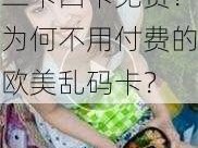 欧美乱码卡一卡二卡四卡免费？为何不用付费的欧美乱码卡？