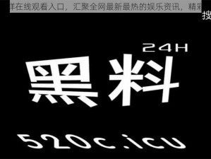 黑料不打烊在线观看入口，汇聚全网最新最热的娱乐资讯，精彩视频不断