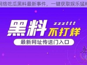 网络吃瓜黑料最新事件，一键获取娱乐猛料