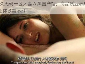 99 久久无码一区人妻 A 黑国产馆，高品质亚洲成人内容，让你欲罢不能