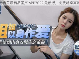 久久青青草原精品国产 APP2022 最新版，免费畅享高清视频