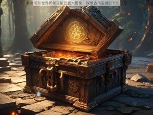 秦时明月世界神秘宝箱位置大揭秘：探索古代宝藏的奇幻之旅