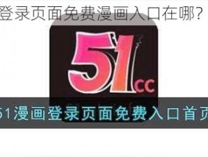 51 漫画官方登录页面免费漫画入口在哪？怎样找到它？