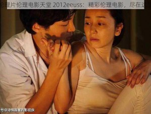 伦理片伦理电影天堂 2012eeuss：精彩伦理电影，尽在这里