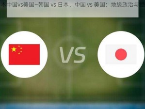 韩国vs日本中国vs美国—韩国 vs 日本、中国 vs 美国：地缘政治与经济竞争之比较