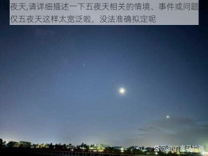 五夜天,请详细描述一下五夜天相关的情境、事件或问题呀，仅五夜天这样太宽泛啦，没法准确拟定呢