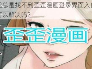 为什么我总是找不到歪歪漫画登录界面入口？有什么办法可以解决吗？