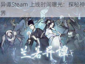 兰若异谭Steam 上线时间曝光：探秘神秘游戏世界