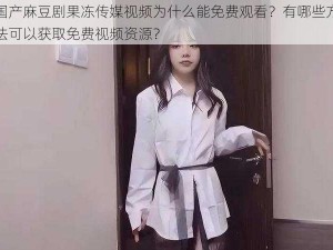 国产麻豆剧果冻传媒视频为什么能免费观看？有哪些方法可以获取免费视频资源？