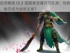 《反恐精英 OL》国服青龙偃月刀实测：性能卓越，能否成为战场主宰？