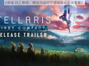 《群星 DLC 推荐：哪些内容对于游戏体验至关重要？》