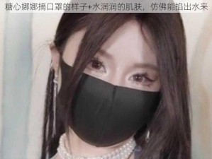 糖心娜娜摘口罩的样子+水润润的肌肤，仿佛能掐出水来