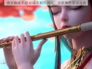 倩女幽魂手游 414 不删档测试，全新角色震撼登场