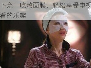 一边下奈一吃敷面膜，轻松享受电视剧在线观看的乐趣