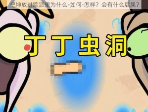 把坤放进欧派里为什么-如何-怎样？会有什么后果？