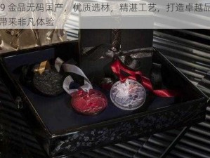 999 金品无码国产，优质选材，精湛工艺，打造卓越品质，带来非凡体验