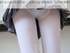 暴躁少女 csgo 视频大全——超燃 csgo 游戏教学，让你快速提升技术