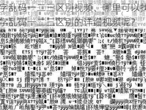 日文中字乱码一二三区别视频、哪里可以找到关于日文中字乱码一二三区别的详细视频呢？