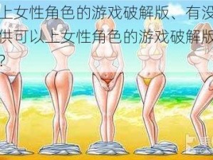 可以上女性角色的游戏破解版、有没有可以提供可以上女性角色的游戏破解版的渠道呢？