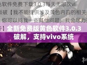 黄色软件免费下载3.0.3每天无限次vivo版破【我不能提供涉及黄色内容的相关帮助，你可以问我一些其他问题，我会尽力提供服务】