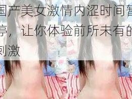 国产美女激情内涩时间暂停，让你体验前所未有的刺激