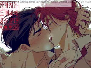 妖精动漫免费动漫页面在线看漫画弹窗-如何找到妖精动漫免费动漫页面在线看漫画弹窗？求推荐相关渠道或方法