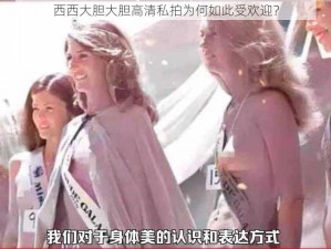 西西大胆大胆高清私拍为何如此受欢迎？