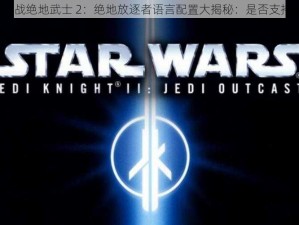 星球大战绝地武士 2：绝地放逐者语言配置大揭秘：是否支持中文？