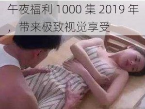 午夜福利 1000 集 2019 年，带来极致视觉享受